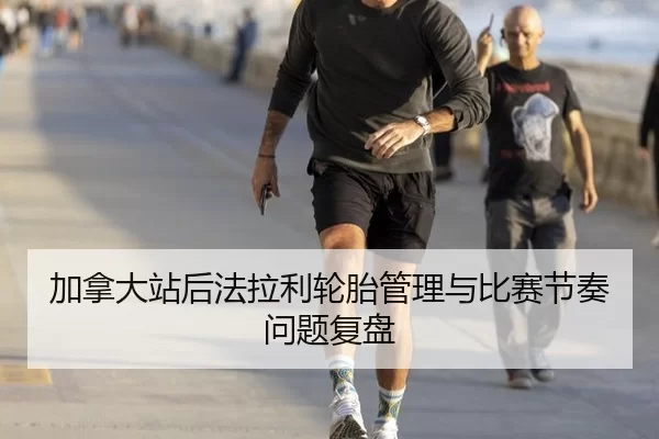 加拿大站后法拉利轮胎管理与比赛节奏问题复盘