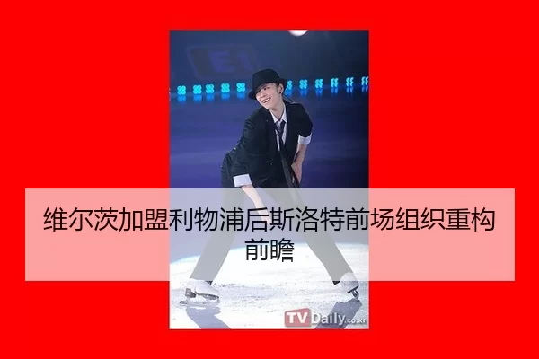 维尔茨加盟利物浦后斯洛特前场组织重构前瞻