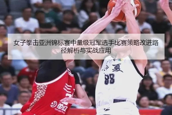 nv-zi-quan-ji-ya-zhou-jin-biao-sai-zhong-liang-ji-guan-jun-xuan-shou-bi-sai-ce-lve-gai-jin-lu-jing-jie-xi-yu-shi-zhan-2-423.jpg