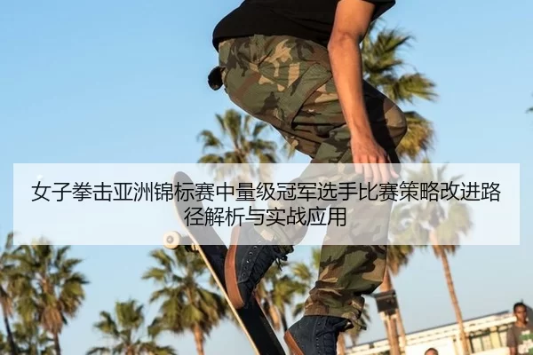 女子拳击亚洲锦标赛中量级冠军选手比赛策略改进路径解析与实战应用