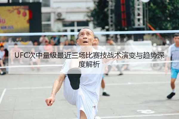 UFC次中量级最近三场比赛技战术演变与趋势深度解析