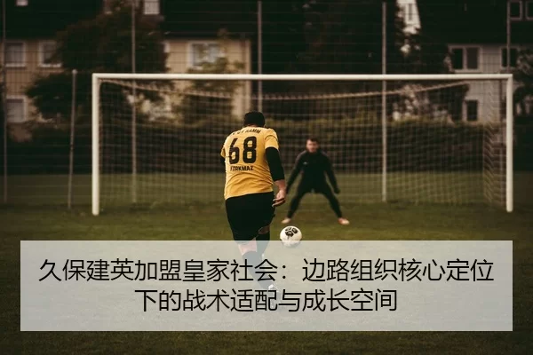 久保建英加盟皇家社会：边路组织核心定位下的战术适配与成长空间